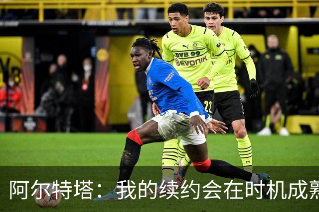 阿尔特塔：我的续约会在时机成熟时落实 要帮约克雷斯发挥出水平
